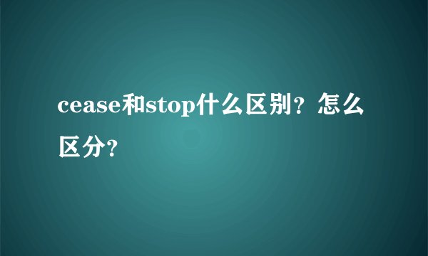 cease和stop什么区别？怎么区分？