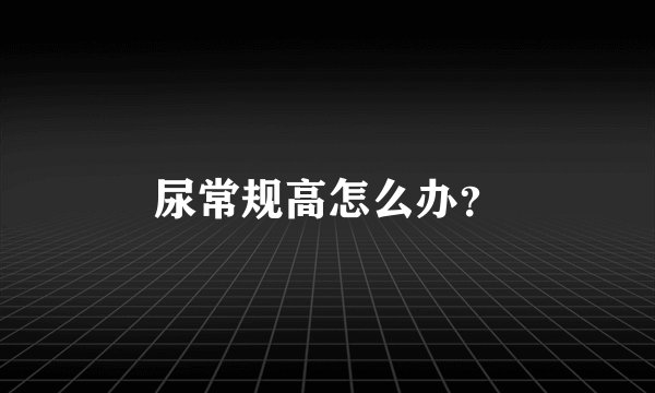 尿常规高怎么办？