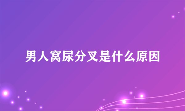 男人窝尿分叉是什么原因