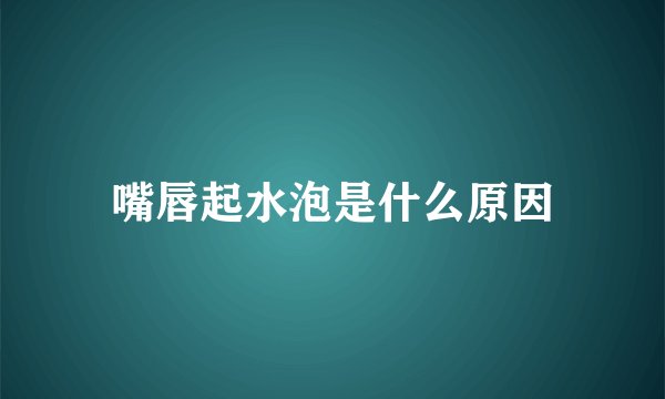 嘴唇起水泡是什么原因