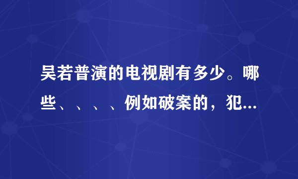 吴若普演的电视剧有多少。哪些、、、、例如破案的，犯罪的。。