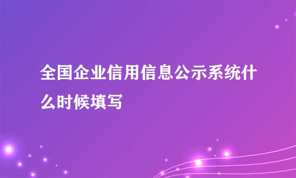 全国企业信用信息公示系统什么时候填写