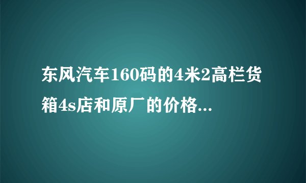 东风汽车160码的4米2高栏货箱4s店和原厂的价格相差多少？