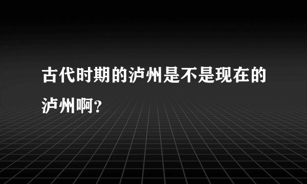 古代时期的泸州是不是现在的泸州啊？
