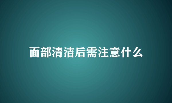 面部清洁后需注意什么