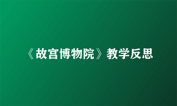 《故宫博物院》教学反思