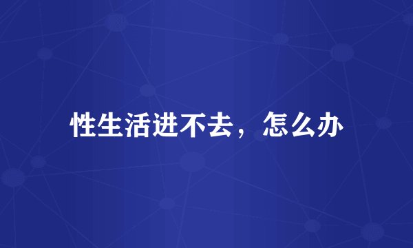 性生活进不去，怎么办