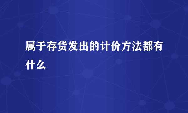 属于存货发出的计价方法都有什么