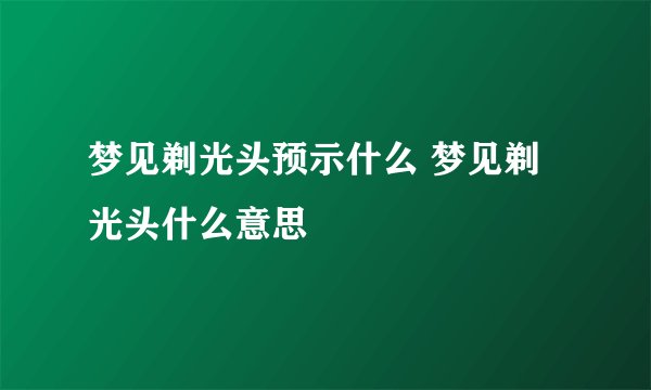 梦见剃光头预示什么 梦见剃光头什么意思
