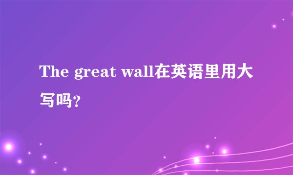 The great wall在英语里用大写吗？