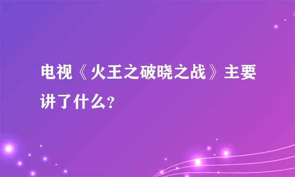 电视《火王之破晓之战》主要讲了什么？