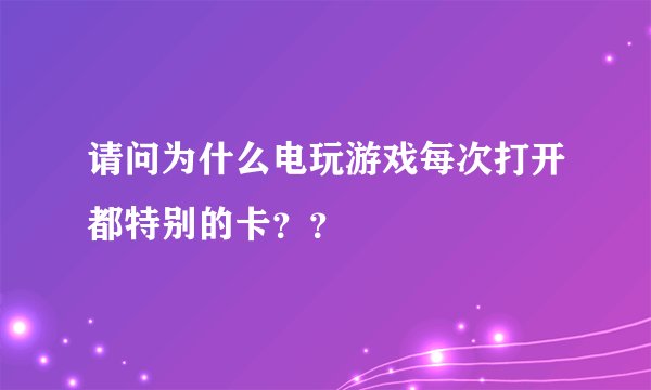 请问为什么电玩游戏每次打开都特别的卡？？