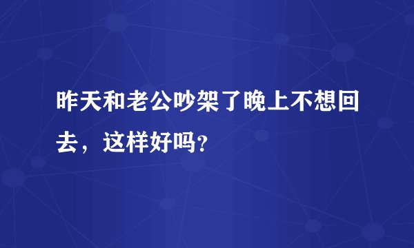 昨天和老公吵架了晚上不想回去，这样好吗？