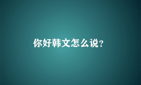 你好韩文怎么说？