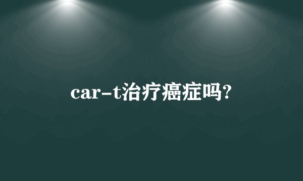 car-t治疗癌症吗?