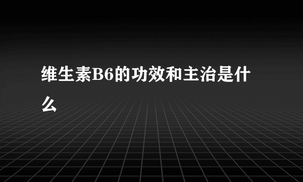 维生素B6的功效和主治是什么