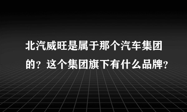 北汽威旺是属于那个汽车集团的?这个集团旗下有什么品牌?