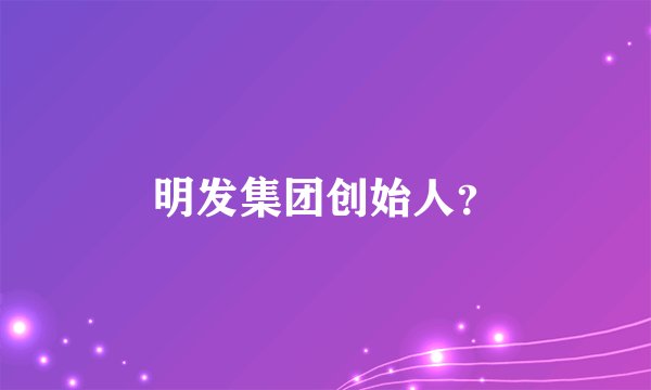 明发集团创始人？