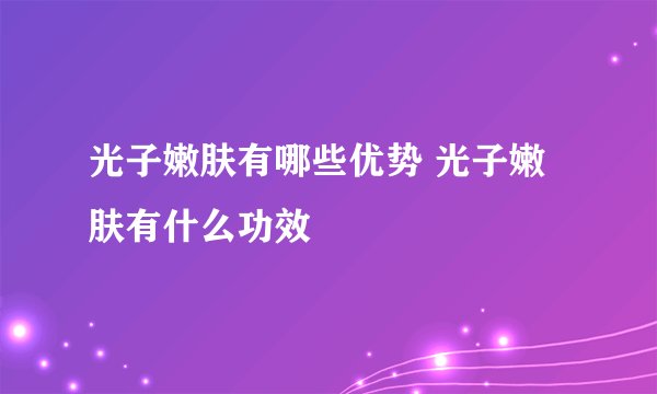 光子嫩肤有哪些优势 光子嫩肤有什么功效
