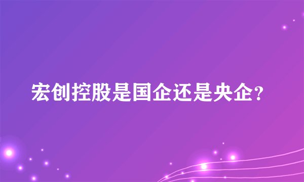 宏创控股是国企还是央企？