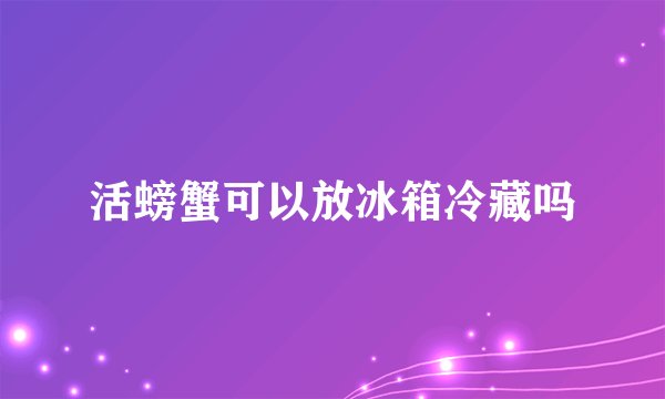活螃蟹可以放冰箱冷藏吗
