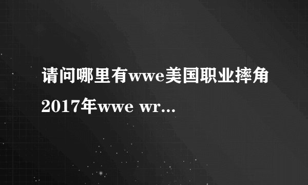 请问哪里有wwe美国职业摔角2017年wwe wrestlemania 33比赛视频呢？最高级别摔跤比赛盛会，好想看啊！