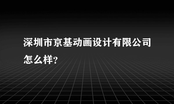 深圳市京基动画设计有限公司怎么样？