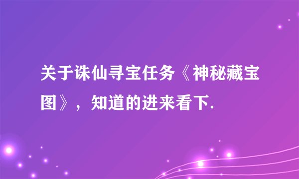 关于诛仙寻宝任务《神秘藏宝图》，知道的进来看下．