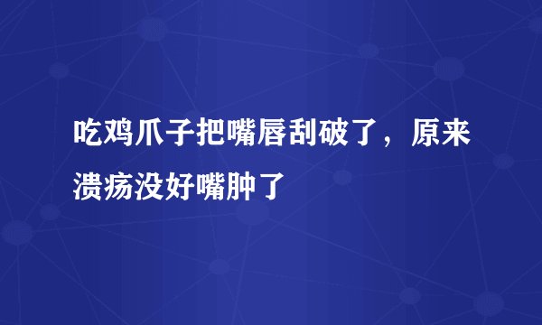 吃鸡爪子把嘴唇刮破了，原来溃疡没好嘴肿了