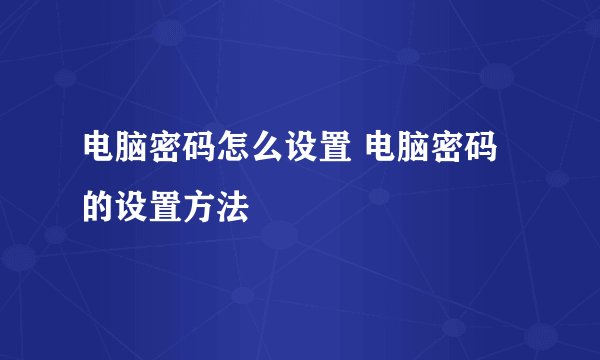 电脑密码怎么设置 电脑密码的设置方法