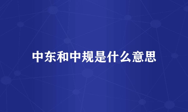 中东和中规是什么意思