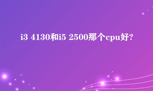 i3 4130和i5 2500那个cpu好?