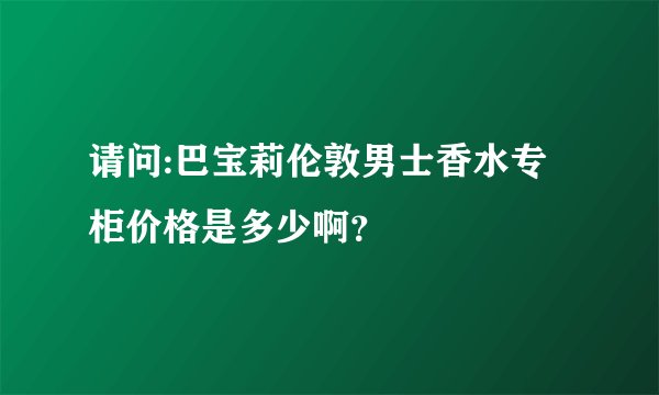 请问:巴宝莉伦敦男士香水专柜价格是多少啊？