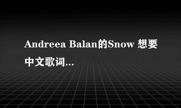 Andreea Balan的Snow 想要中文歌词 帮忙翻译下