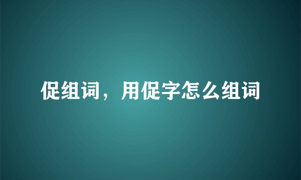 促组词，用促字怎么组词