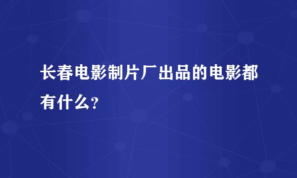 长春电影制片厂出品的电影都有什么？