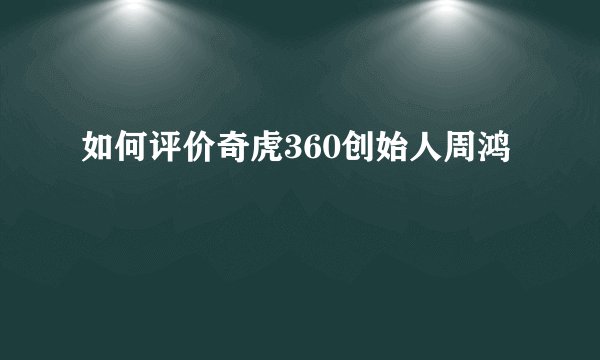 如何评价奇虎360创始人周鸿祎