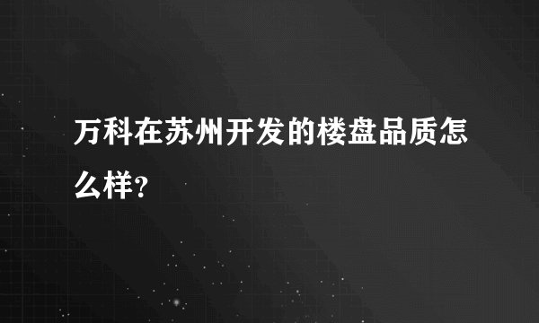 万科在苏州开发的楼盘品质怎么样？
