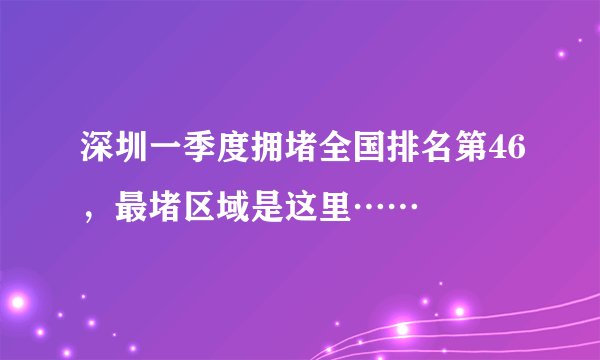 深圳一季度拥堵全国排名第46，最堵区域是这里……