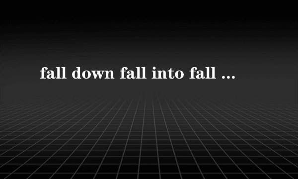 fall down fall into fall off的意思用法，还有别的关于fall的词组吗，谢谢了，有分？