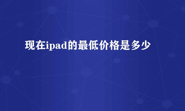 现在ipad的最低价格是多少