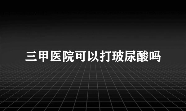 三甲医院可以打玻尿酸吗