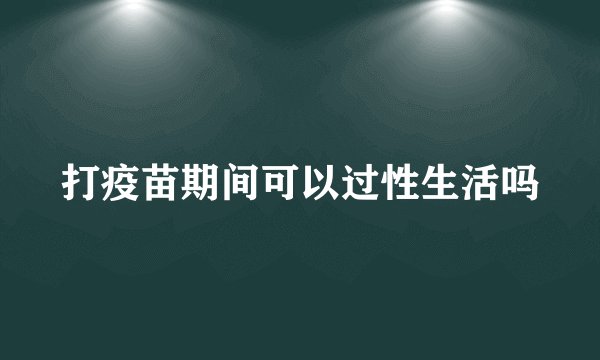 打疫苗期间可以过性生活吗