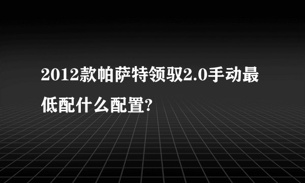 2012款帕萨特领驭2.0手动最低配什么配置?