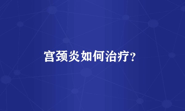 宫颈炎如何治疗？