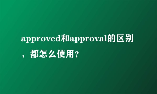 approved和approval的区别，都怎么使用？