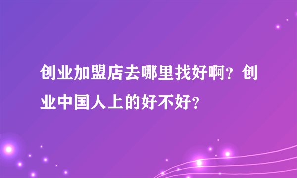 创业加盟店去哪里找好啊？创业中国人上的好不好？