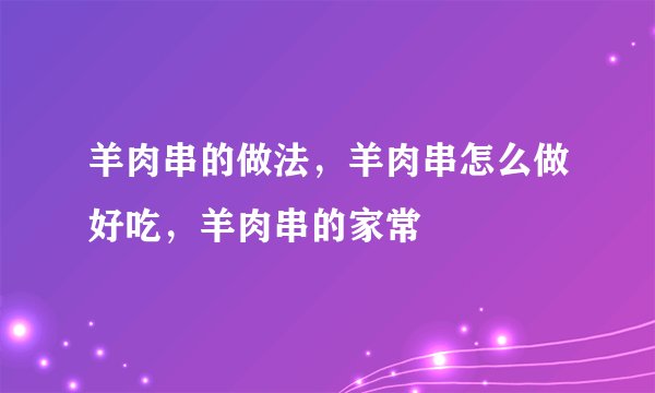 羊肉串的做法，羊肉串怎么做好吃，羊肉串的家常