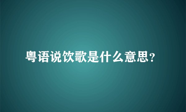 粤语说饮歌是什么意思？