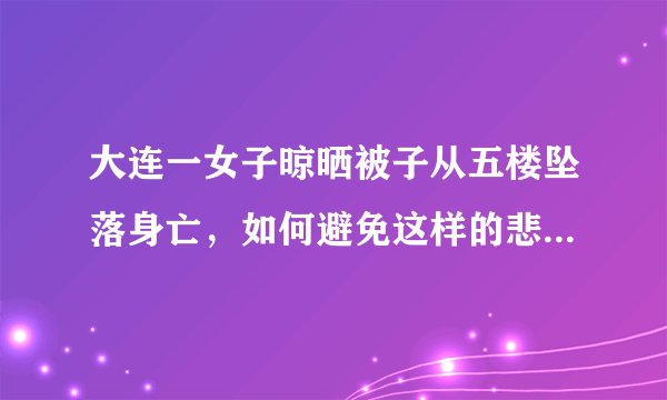 大连一女子晾晒被子从五楼坠落身亡，如何避免这样的悲剧发生？